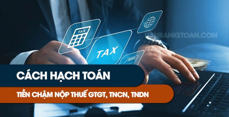 Cách hạch toán tiền chậm nộp thuế GTGT, TNCN, TNDN